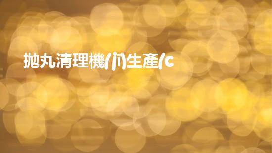 拋丸清理機(jī)生產(chǎn)廠清淤工程的深度刨析與技術(shù)創(chuàng)新探索，揭示施工技術(shù)的最終奧秘！
